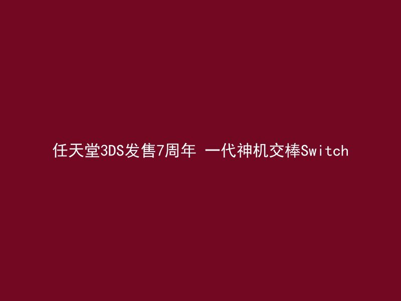 任天堂3DS发售7周年 一代神机交棒Switch