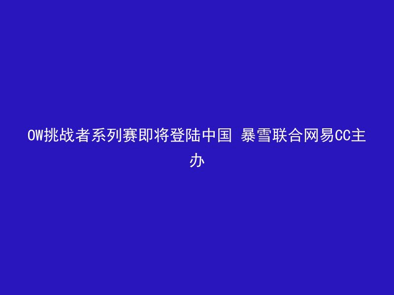 OW挑战者系列赛即将登陆中国 暴雪联合网易CC主办