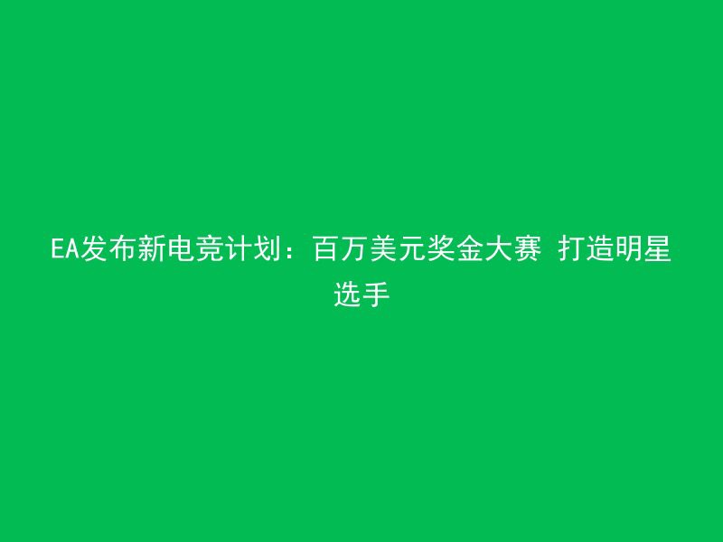 EA发布新电竞计划：百万美元奖金大赛 打造明星选手