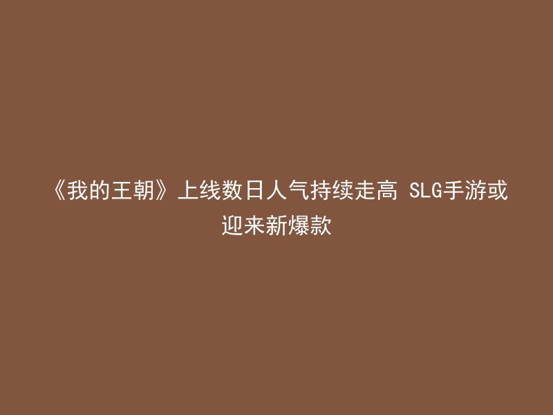 《我的王朝》上线数日人气持续走高 SLG手游或迎来新爆款