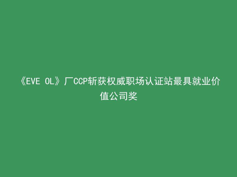 《EVE OL》厂CCP斩获权威职场认证站最具就业价值公司奖