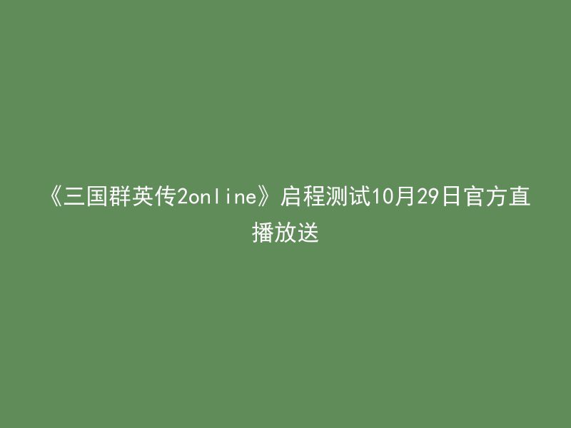 《三国群英传2online》启程测试10月29日官方直播放送