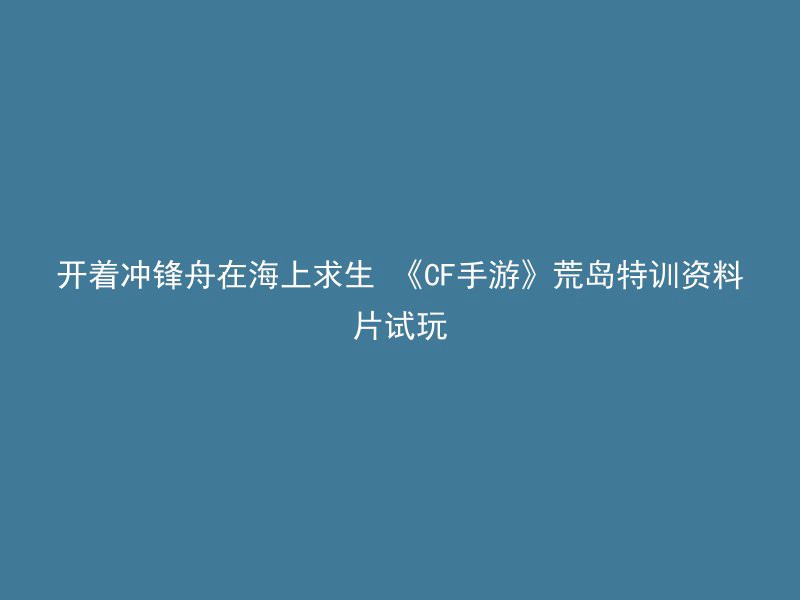 开着冲锋舟在海上求生 《CF手游》荒岛特训资料片试玩