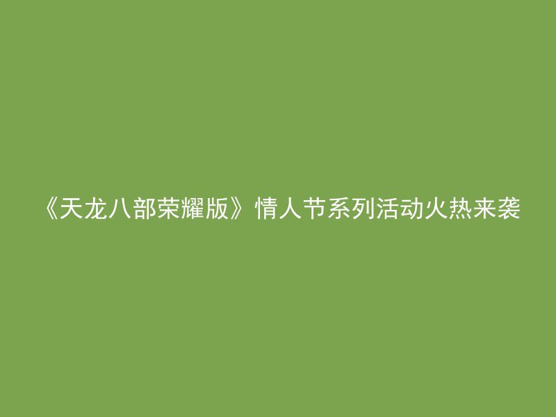 《天龙八部荣耀版》情人节系列活动火热来袭