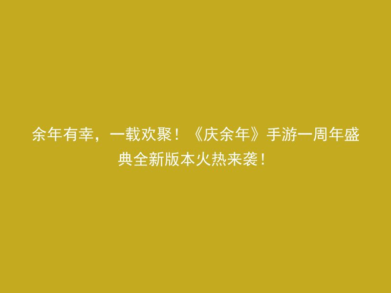 余年有幸，一载欢聚！《庆余年》手游一周年盛典全新版本火热来袭！