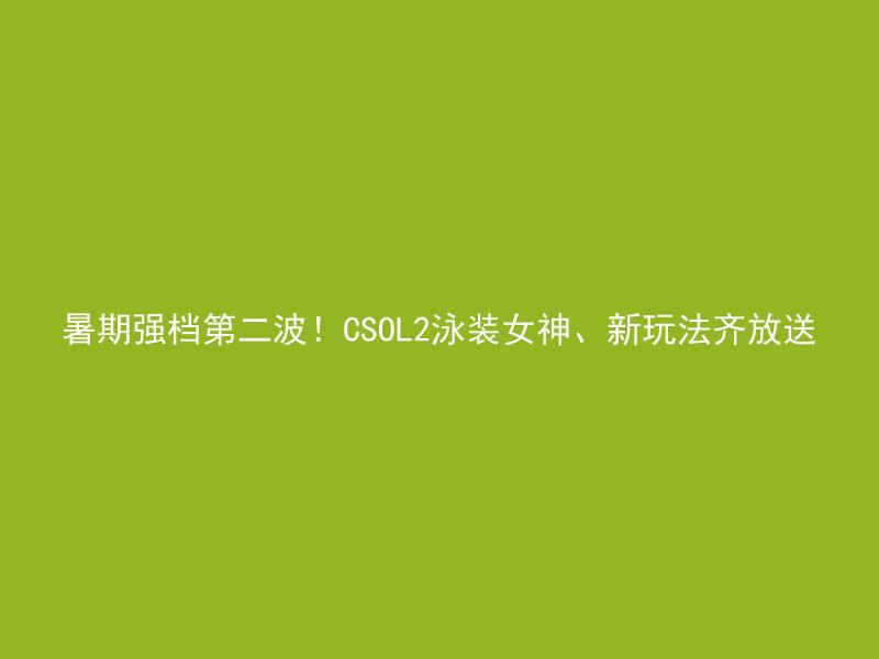 暑期强档第二波！CSOL2泳装女神、新玩法齐放送