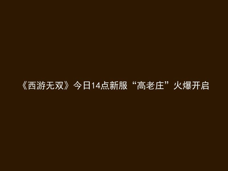 《西游无双》今日14点新服“高老庄”火爆开启