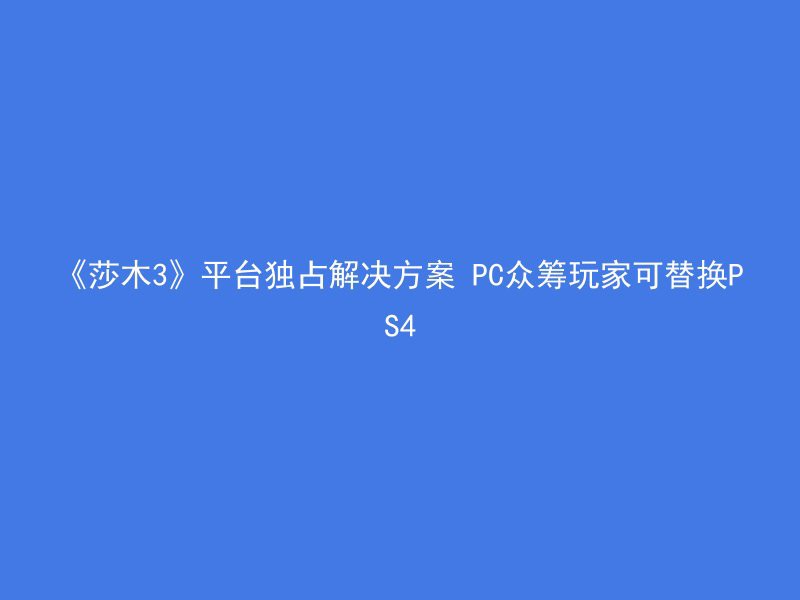 《莎木3》平台独占解决方案 PC众筹玩家可替换PS4