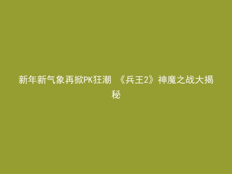 新年新气象再掀PK狂潮 《兵王2》神魔之战大揭秘