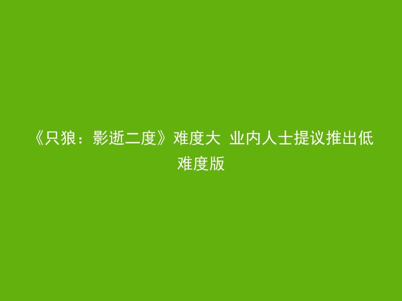 《只狼：影逝二度》难度大 业内人士提议推出低难度版