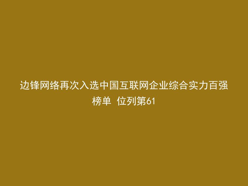 边锋网络再次入选中国互联网企业综合实力百强榜单 位列第61