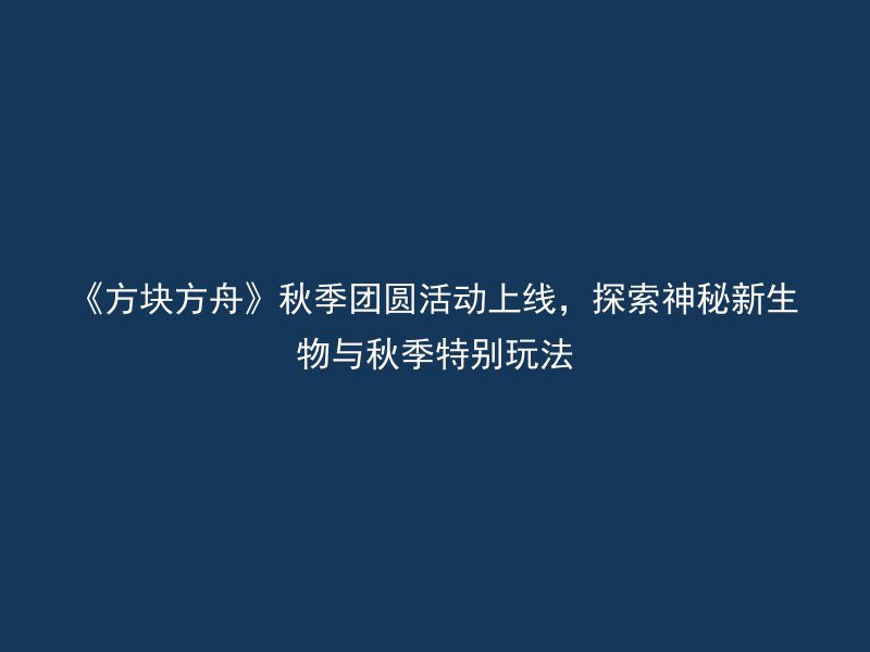 《方块方舟》秋季团圆活动上线，探索神秘新生物与秋季特别玩法