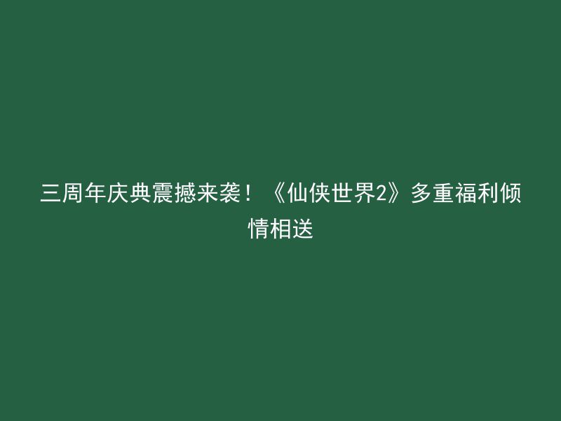 三周年庆典震撼来袭！《仙侠世界2》多重福利倾情相送