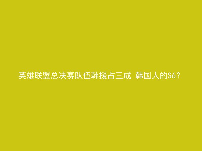 英雄联盟总决赛队伍韩援占三成 韩国人的S6？