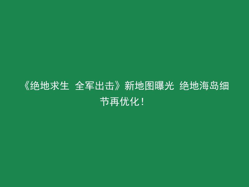 《绝地求生 全军出击》新地图曝光 绝地海岛细节再优化！