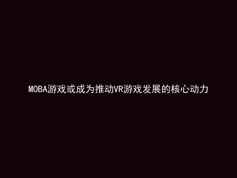 MOBA游戏或成为推动VR游戏发展的核心动力