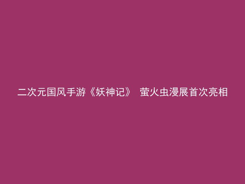 二次元国风手游《妖神记》 萤火虫漫展首次亮相