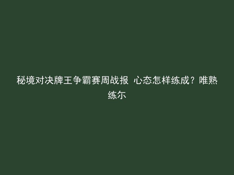 秘境对决牌王争霸赛周战报 心态怎样练成？唯熟练尓