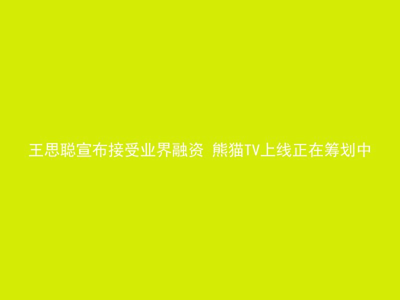 王思聪宣布接受业界融资 熊猫TV上线正在筹划中