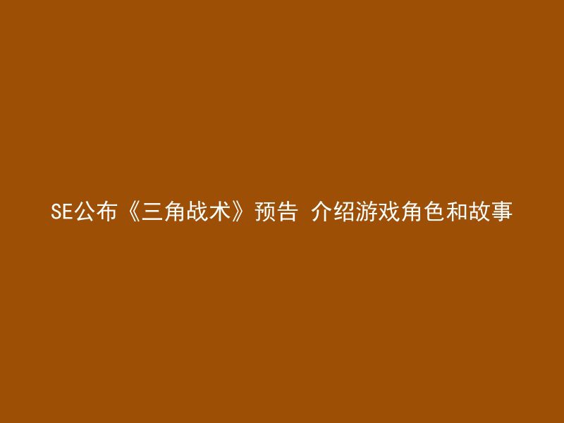 SE公布《三角战术》预告 介绍游戏角色和故事