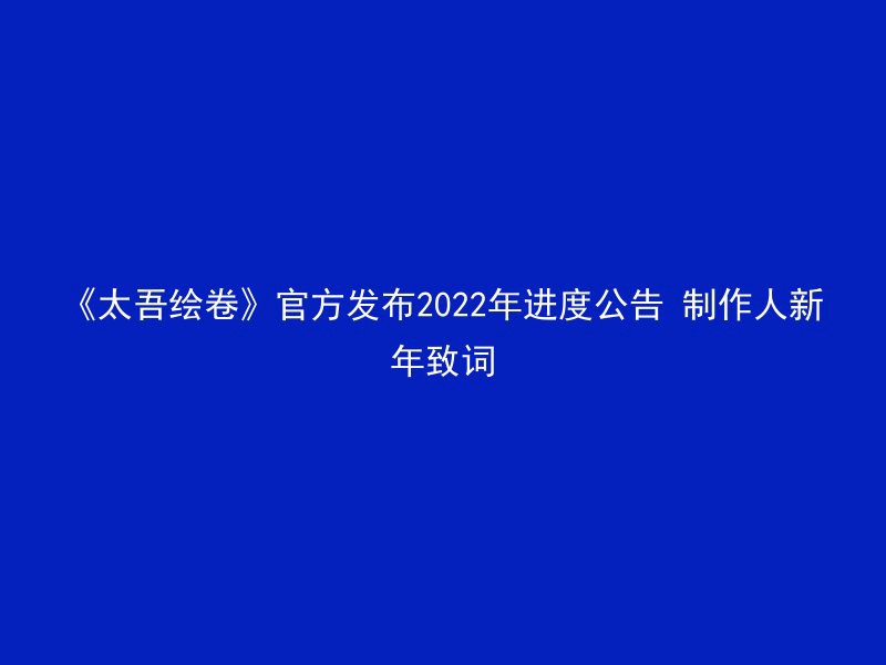 《太吾绘卷》官方发布2022年进度公告 制作人新年致词