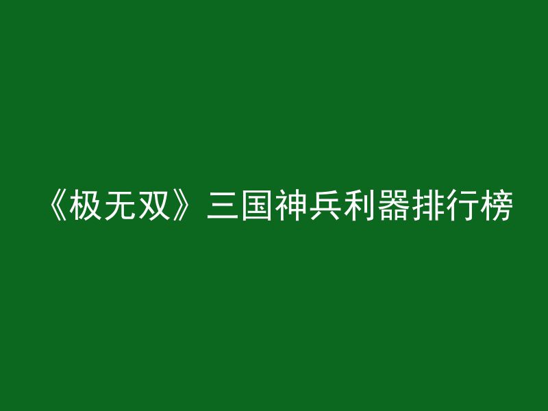 《极无双》三国神兵利器排行榜