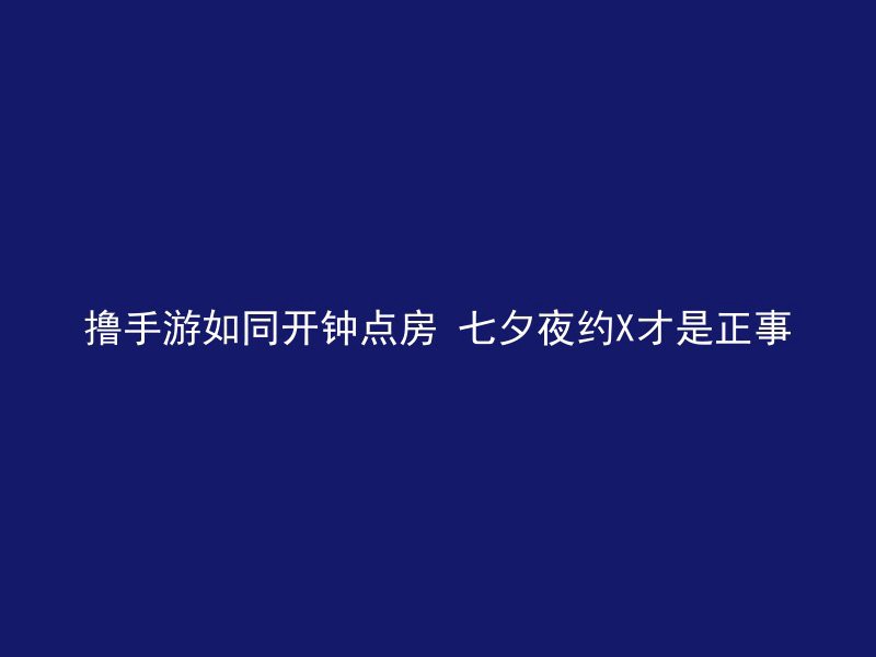 撸手游如同开钟点房 七夕夜约X才是正事