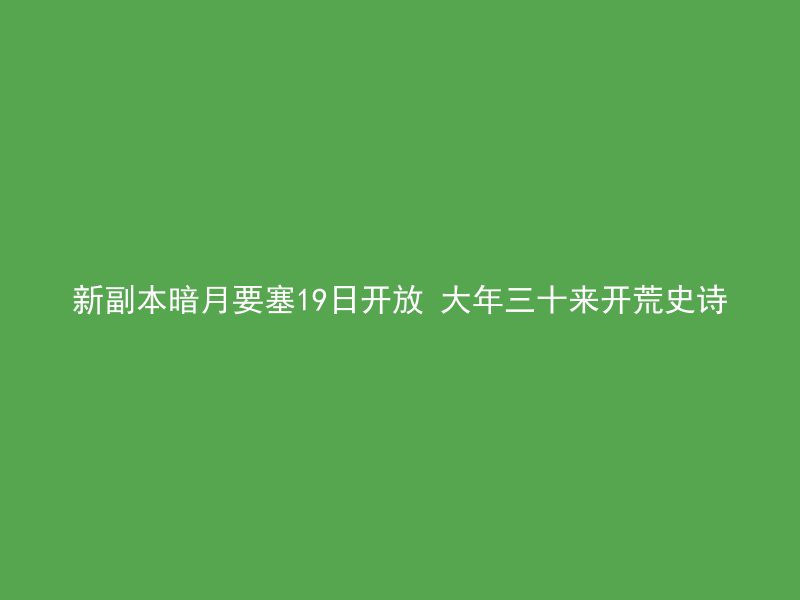 新副本暗月要塞19日开放 大年三十来开荒史诗