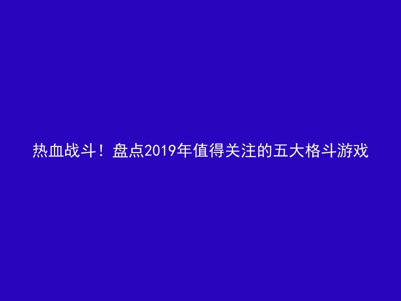 热血战斗！盘点2019年值得关注的五大格斗游戏