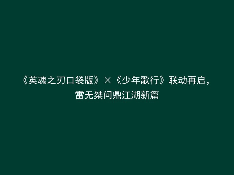 《英魂之刃口袋版》×《少年歌行》联动再启，雷无桀问鼎江湖新篇