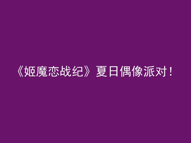 《姬魔恋战纪》夏日偶像派对！