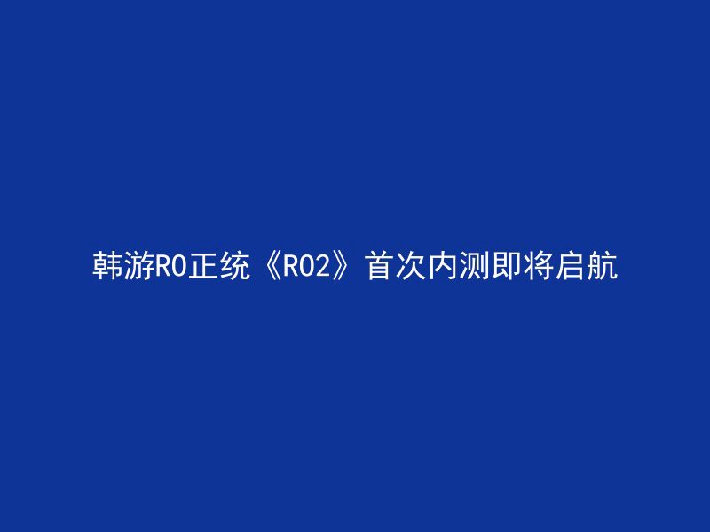 韩游RO正统《RO2》首次内测即将启航