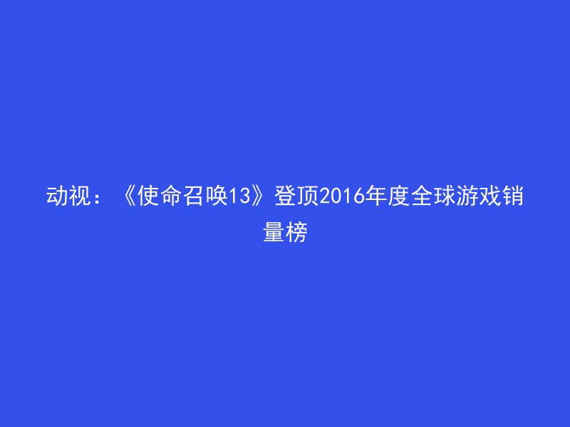 动视：《使命召唤13》登顶2016年度全球游戏销量榜