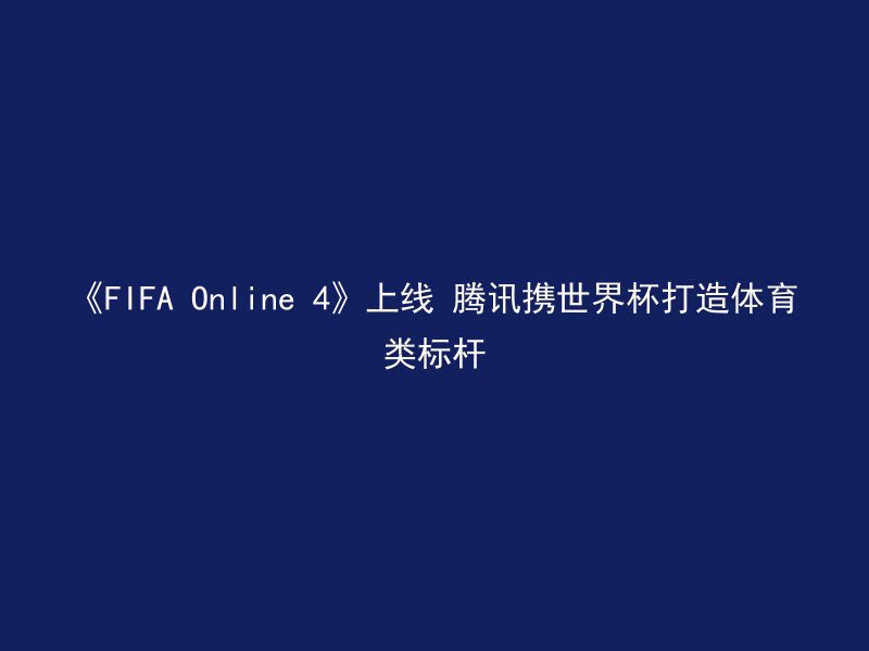 《FIFA Online 4》上线 腾讯携世界杯打造体育类标杆