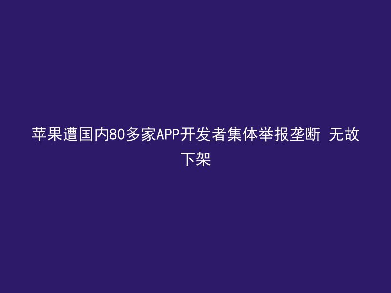 苹果遭国内80多家APP开发者集体举报垄断 无故下架