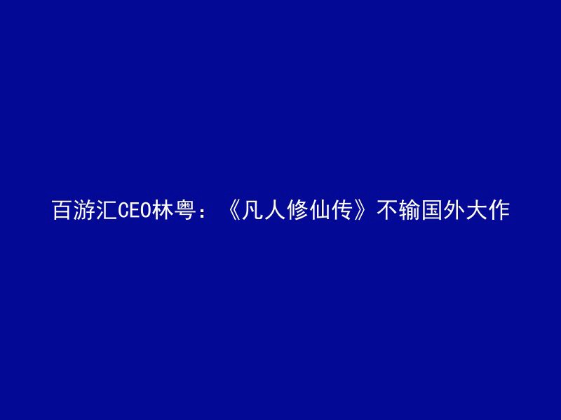 百游汇CEO林粤：《凡人修仙传》不输国外大作