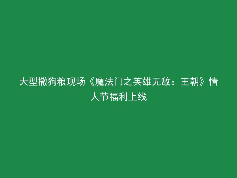 大型撒狗粮现场《魔法门之英雄无敌：王朝》情人节福利上线