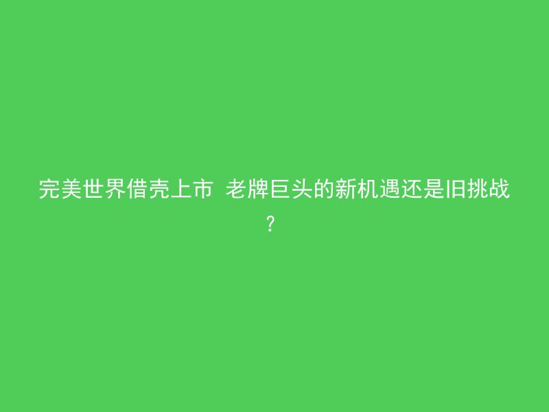 完美世界借壳上市 老牌巨头的新机遇还是旧挑战？