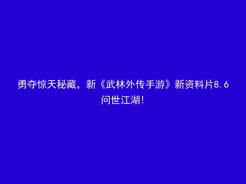 勇夺惊天秘藏，新《武林外传手游》新资料片8.6问世江湖!