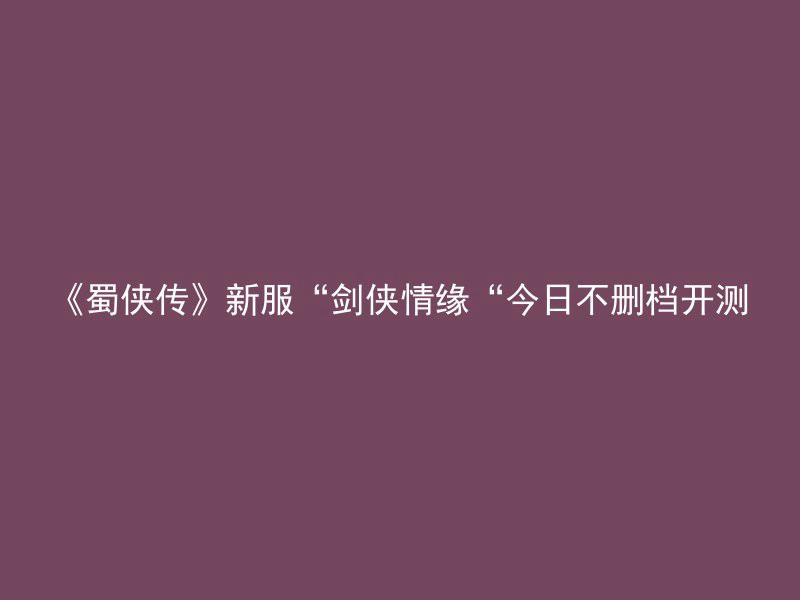 《蜀侠传》新服“剑侠情缘“今日不删档开测