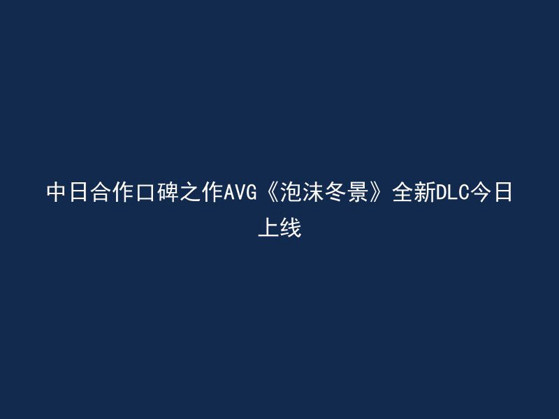 中日合作口碑之作AVG《泡沫冬景》全新DLC今日上线