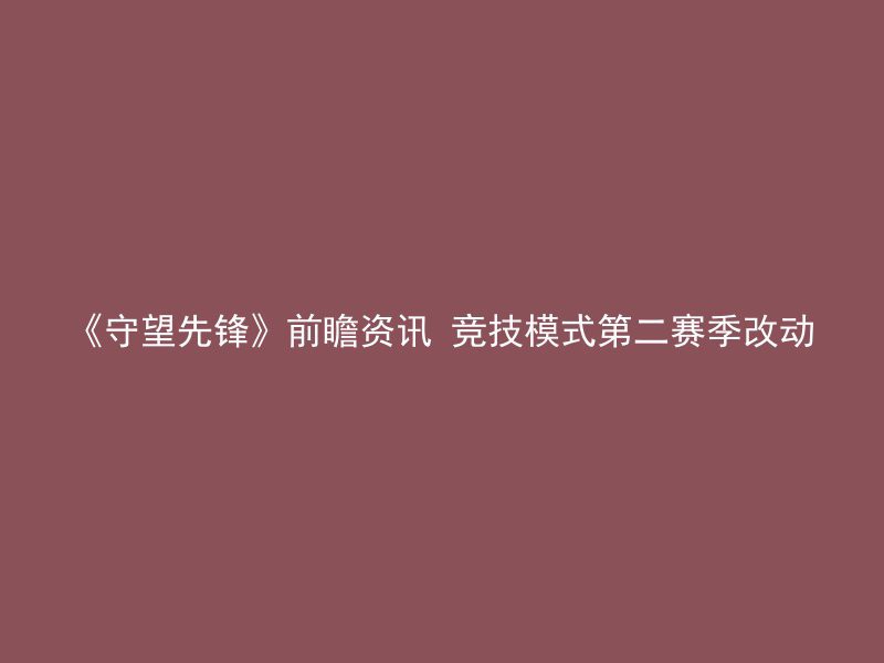 《守望先锋》前瞻资讯 竞技模式第二赛季改动