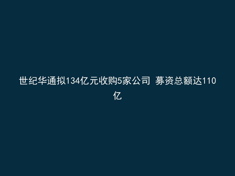 世纪华通拟134亿元收购5家公司 募资总额达110亿