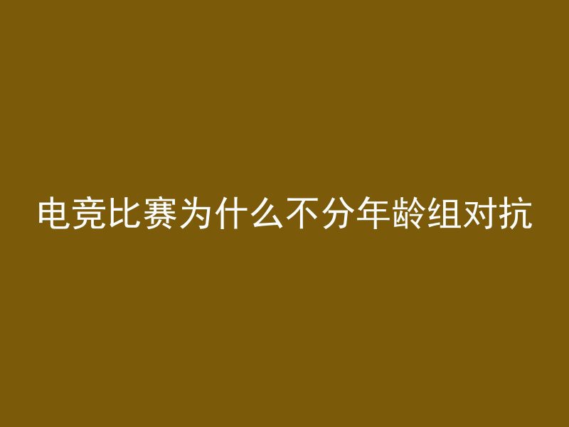 电竞比赛为什么不分年龄组对抗