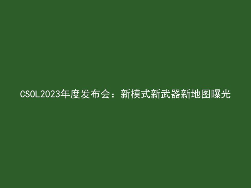 CSOL2023年度发布会：新模式新武器新地图曝光