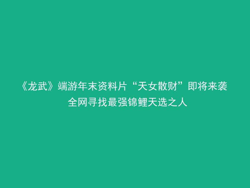 《龙武》端游年末资料片“天女散财”即将来袭  全网寻找最强锦鲤天选之人