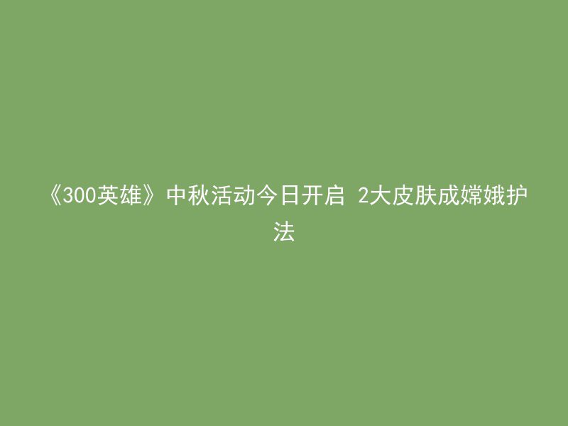 《300英雄》中秋活动今日开启 2大皮肤成嫦娥护法