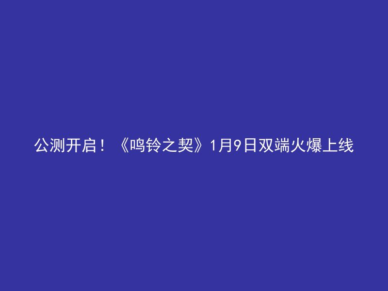 公测开启！《鸣铃之契》1月9日双端火爆上线