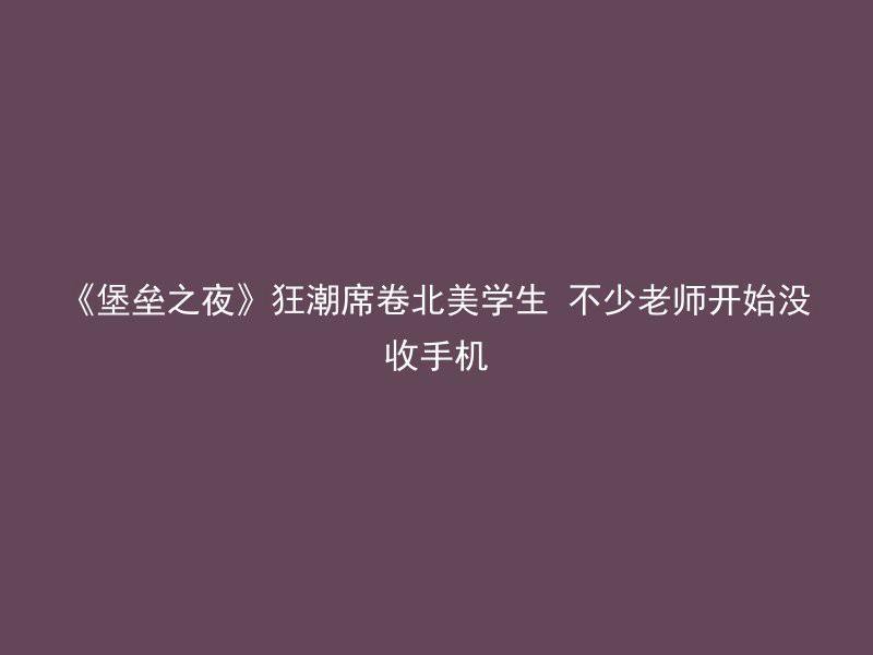 《堡垒之夜》狂潮席卷北美学生 不少老师开始没收手机