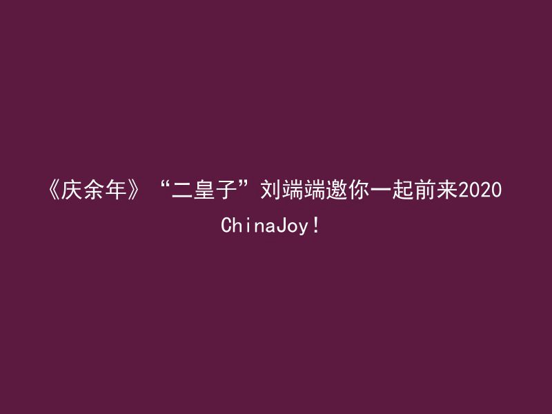 《庆余年》“二皇子”刘端端邀你一起前来2020 ChinaJoy！